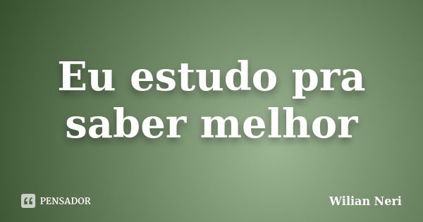 Eu estudo pra saber melhor... Frase de Wilian Neri.