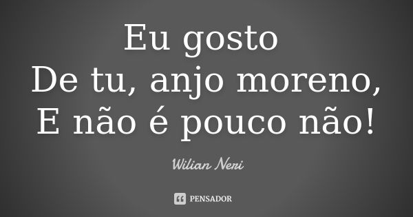 Eu gosto De tu, anjo moreno, E não é pouco não!... Frase de Wilian Neri.