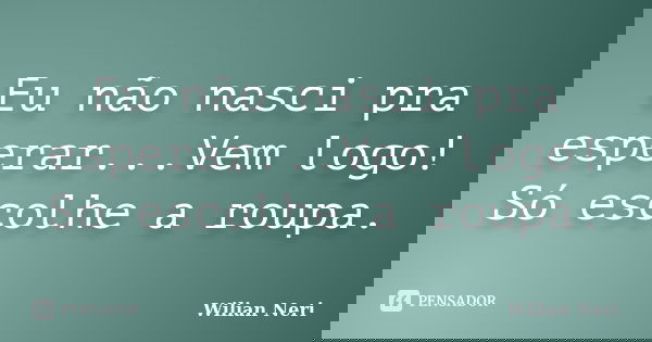 Eu não nasci pra esperar...Vem logo! Só escolhe a roupa.... Frase de Wilian Neri.