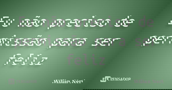 Eu não preciso de permissão para ser feliz... Frase de Wilian Neri.