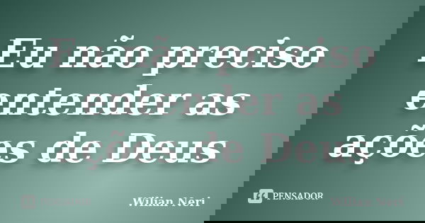 Eu não preciso entender as ações de Deus... Frase de Wilian Neri.