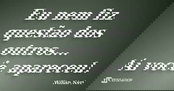 Eu nem fiz questão dos outros... Aí você apareceu!... Frase de Wilian Neri.
