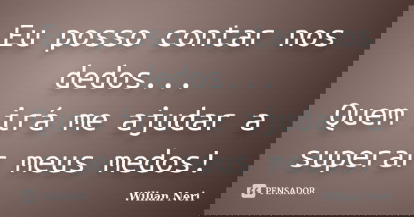 Eu posso contar nos dedos... Quem irá me ajudar a superar meus medos!... Frase de Wilian Neri.