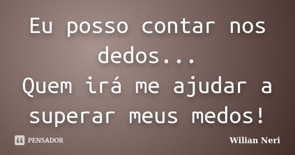 Eu posso contar nos dedos... Quem irá me ajudar a superar meus medos!... Frase de Wilian Neri.