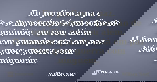 Eu prefiro a paz. Se o impossível é questão de opinião, eu vou além. O homem quando está em paz Não quer guerra com ninguém.... Frase de Wilian Neri.