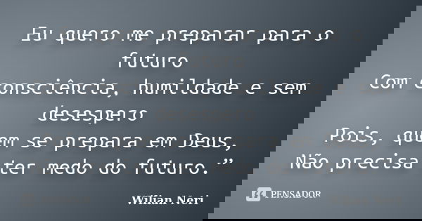 Eu quero me preparar para o futuro Com consciência, humildade e sem desespero Pois, quem se prepara em Deus, Não precisa ter medo do futuro.”... Frase de Wilian Neri.