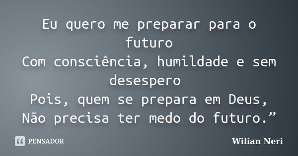 Eu quero me preparar para o futuro Com consciência, humildade e sem desespero Pois, quem se prepara em Deus, Não precisa ter medo do futuro.”... Frase de Wilian Neri.