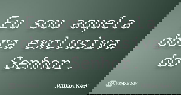 Eu sou aquela obra exclusiva do Senhor.... Frase de Wilian Neri.