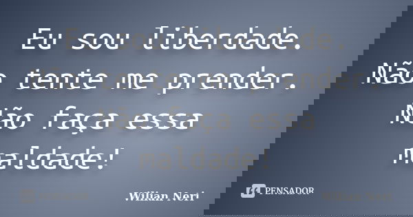 Eu sou liberdade. Não tente me prender. Não faça essa maldade!... Frase de Wilian Neri.