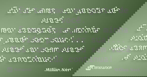 Eu te amo, eu gosto de você. E meu coração, a minha vida pode ser sua!... Mas com você ou sem você A vida continua!... Frase de Wilian Neri.