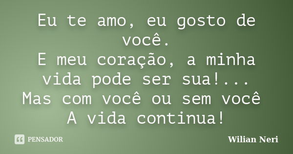 Eu te amo, eu gosto de você. E meu coração, a minha vida pode ser sua!... Mas com você ou sem você A vida continua!... Frase de Wilian Neri.