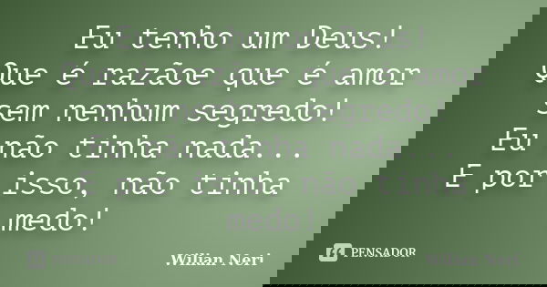 Eu tenho um Deus! Que é razãoe que é amor sem nenhum segredo! Eu não tinha nada... E por isso, não tinha medo!... Frase de Wilian Neri.