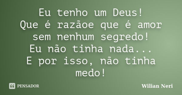 Eu tenho um Deus! Que é razãoe que é amor sem nenhum segredo! Eu não tinha nada... E por isso, não tinha medo!... Frase de Wilian Neri.