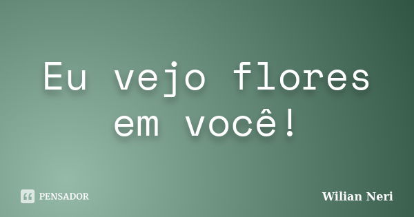 Eu vejo flores em você!... Frase de Wilian Neri.