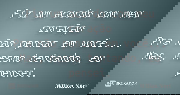 Fiz um acordo com meu coração Pra não pensar em você... Mas, mesmo tentando, eu pensei.... Frase de Wilian Neri.