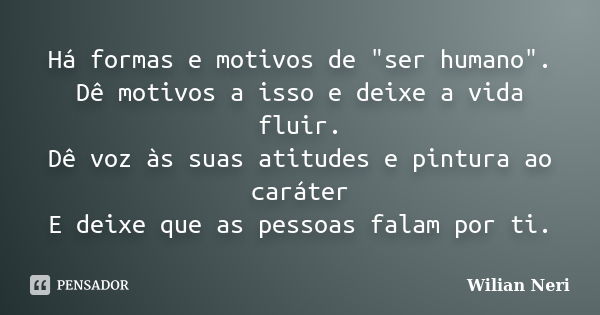 Há formas e motivos de "ser humano". Dê motivos a isso e deixe a vida fluir. Dê voz às suas atitudes e pintura ao caráter E deixe que as pessoas falam... Frase de Wilian Neri.