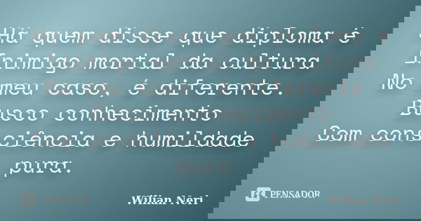 Há quem disse que diploma é Inimigo mortal da cultura No meu caso, é diferente. Busco conhecimento Com consciência e humildade pura.... Frase de Wilian Neri.
