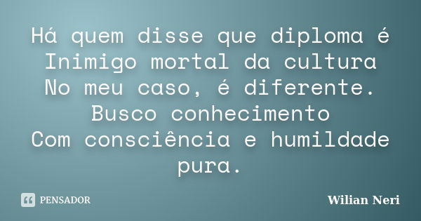 Há quem disse que diploma é Inimigo mortal da cultura No meu caso, é diferente. Busco conhecimento Com consciência e humildade pura.... Frase de Wilian Neri.