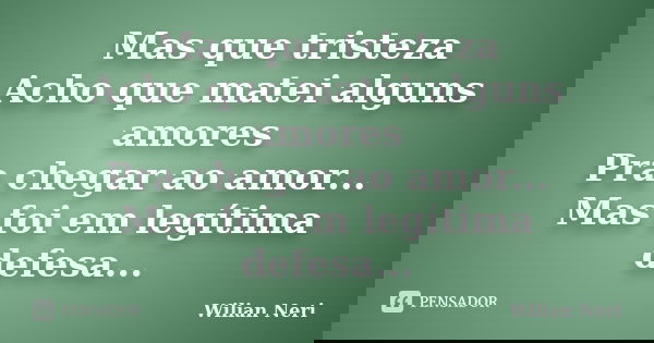 Mas que tristeza Acho que matei alguns amores Pra chegar ao amor... Mas foi em legítima defesa...... Frase de Wilian Neri.