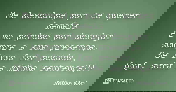 Me desculpe por te querer demais E me perdoe por desejar sempre a sua presença. Se isso for pecado, Qual será a minha sentença?!... Frase de Wilian Neri.