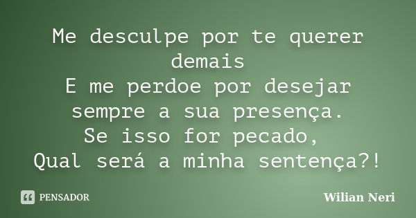 Me desculpe por te querer demais E me perdoe por desejar sempre a sua presença. Se isso for pecado, Qual será a minha sentença?!... Frase de Wilian Neri.