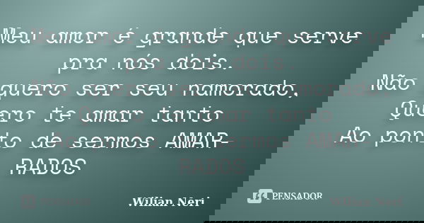 Meu amor é grande que serve pra nós dois. Não quero ser seu namorado, Quero te amar tanto Ao ponto de sermos AMAR-RADOS... Frase de Wilian Neri.