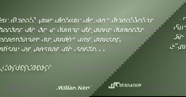 Meu Brasil que deixou de ser brasileiro Furtastes de te a honra do povo honesto Se assentaram no poder uns poucos, E quebrou as pernas do resto... (16/03/2016)... Frase de Wilian Neri.