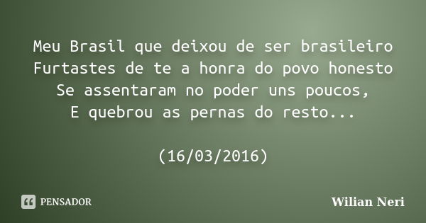 Meu Brasil que deixou de ser brasileiro Furtastes de te a honra do povo honesto Se assentaram no poder uns poucos, E quebrou as pernas do resto... (16/03/2016)... Frase de Wilian Neri.