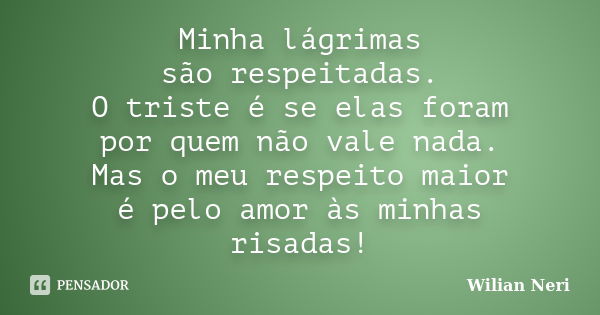 Minha lágrimas são respeitadas. O triste é se elas foram por quem não vale nada. Mas o meu respeito maior é pelo amor às minhas risadas!... Frase de Wilian Neri.