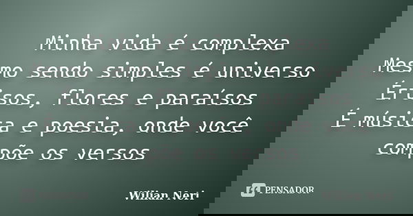 Minha vida é complexa Mesmo sendo simples é universo Érisos, flores e paraísos É música e poesia, onde você compõe os versos... Frase de Wilian Neri.