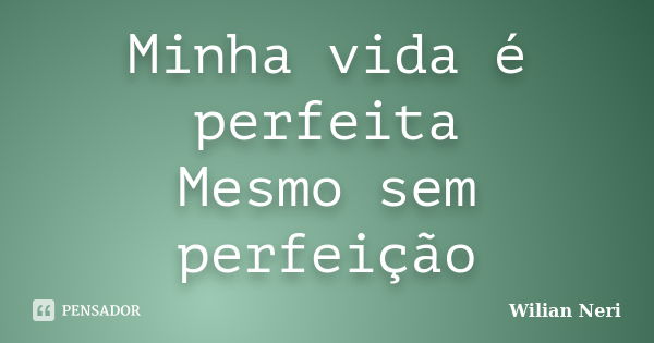 Minha vida é perfeita Mesmo sem perfeição... Frase de Wilian Neri.