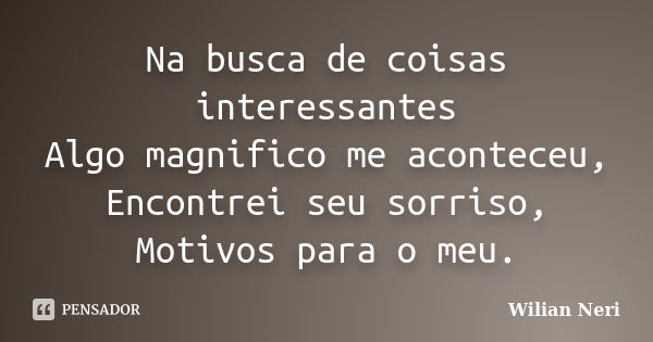 Na busca de coisas interessantes Algo magnifico me aconteceu, Encontrei seu sorriso, Motivos para o meu.... Frase de Wilian Neri.