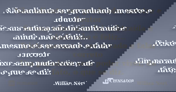 Não adianta ser graduado, mestre e doutor Se sua educação foi subtraída e ainda não é feliz... Triste mesmo é ser errado e falar correto Um paradoxo sem poder v... Frase de Wilian Neri.