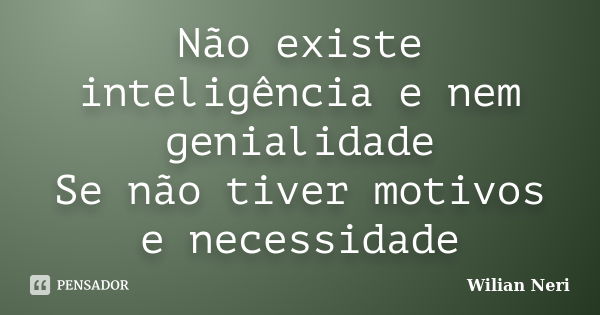 Não existe inteligência e nem genialidade Se não tiver motivos e necessidade... Frase de Wilian Neri.