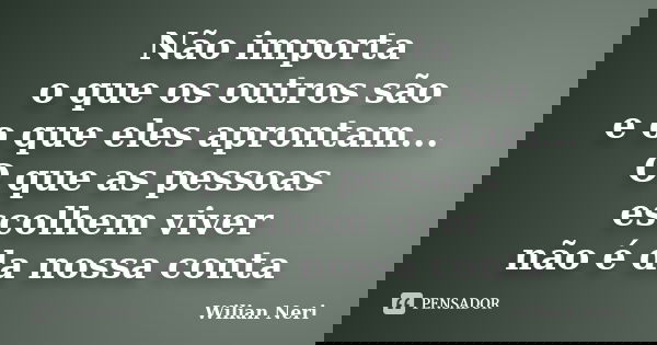 Não importa o que os outros são e o que eles aprontam... O que as pessoas escolhem viver não é da nossa conta... Frase de Wilian Neri.