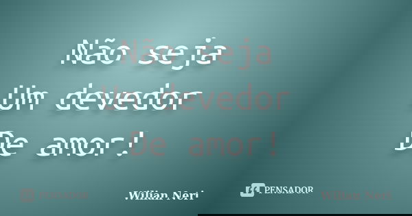 Não seja Um devedor De amor!... Frase de Wilian Neri.
