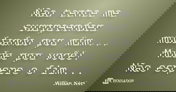 Não tente me surpreender mudando por mim... Mude por você! Não espere o fim...... Frase de Wilian Neri.