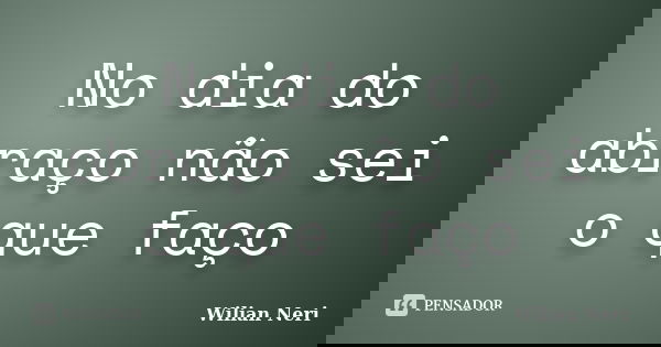No dia do abraço não sei o que faço... Frase de Wilian Neri.