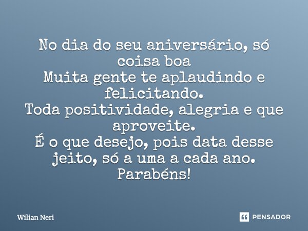 No dia do seu aniversário, só coisa boa Muita gente te aplaudindo e felicitando. Toda positividade, alegria e que aproveite. É o que desejo, pois data desse jei... Frase de Wilian Neri.
