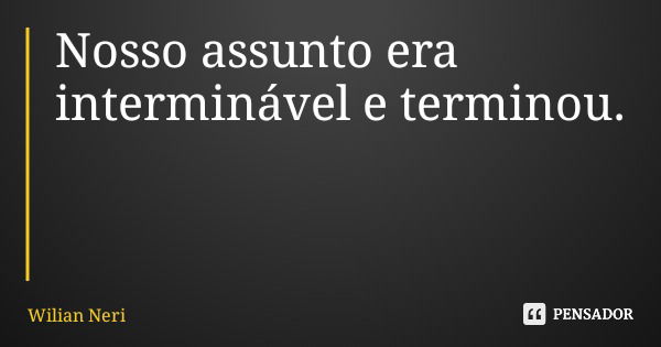 Nosso assunto era interminável e terminou.... Frase de Wilian Neri.