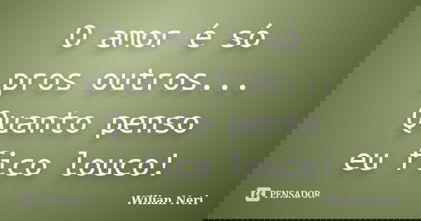 O amor é só pros outros... Quanto penso eu fico louco!... Frase de Wilian Neri.