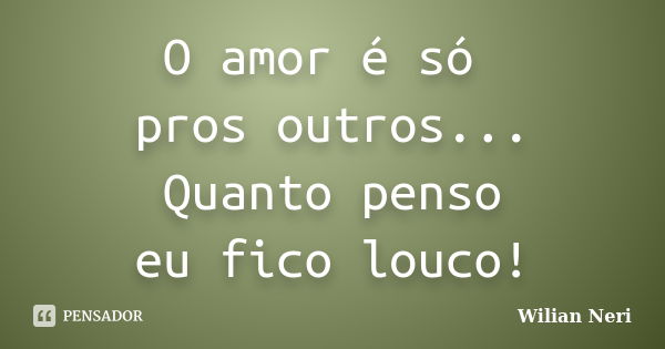 O amor é só pros outros... Quanto penso eu fico louco!... Frase de Wilian Neri.