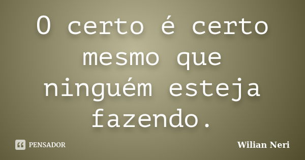 O certo é certo mesmo que ninguém esteja fazendo.... Frase de Wilian Neri.