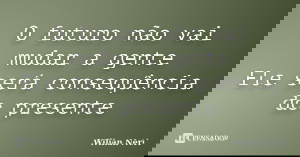 O futuro não vai mudar a gente Ele será consequência do presente... Frase de Wilian Neri.