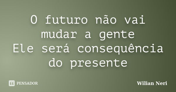 O futuro não vai mudar a gente Ele será consequência do presente... Frase de Wilian Neri.