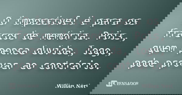 O impossível é para os fracos de memória. Pois, quem pensa duvida, logo, pode provar ao contrário.... Frase de Wilian Neri.