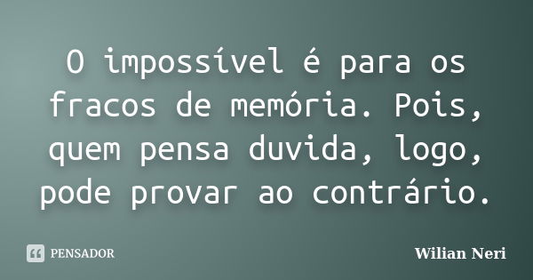 O impossível é para os fracos de memória. Pois, quem pensa duvida, logo, pode provar ao contrário.... Frase de Wilian Neri.