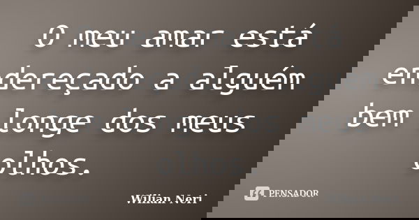 O meu amar está endereçado a alguém bem longe dos meus olhos.... Frase de Wilian Neri.