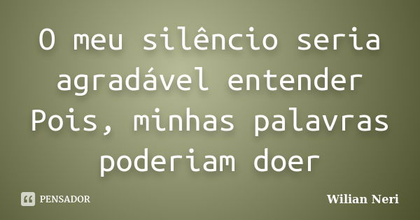 O meu silêncio seria agradável entender Pois, minhas palavras poderiam doer... Frase de Wilian Neri.