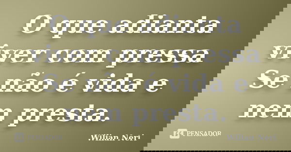 O que adianta viver com pressa Se não é vida e nem presta.... Frase de Wilian Neri.